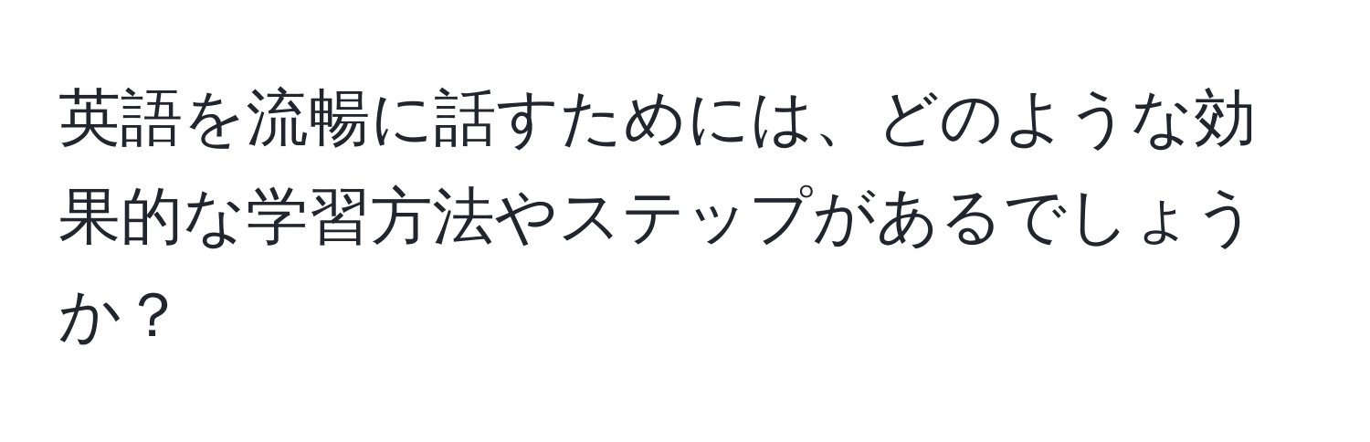 英語を流暢に話すためには、どのような効果的な学習方法やステップがあるでしょうか？