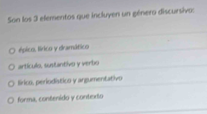 Son los 3 elementos que incluyen un género discursivo:
épico, lírico y dramático
artículo, sustantivo y verbo
lírico, periodístico y argumentativo
forma, contenido y contexto