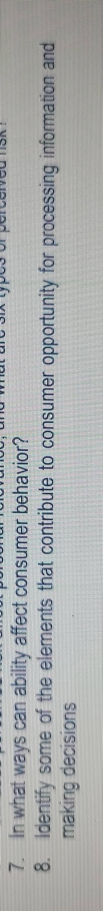 In what ways can ability affect consumer behavior? 
8. Identify some of the elements that contribute to consumer opportunity for processing information and 
making decisions
