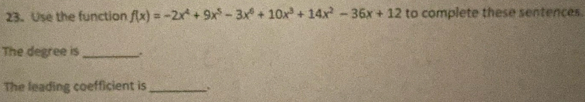 Use the function f(x)=-2x^4+9x^5-3x^6+10x^3+14x^2-36x+12 to complete these sentences. 
The degree is_ 
The leading coefficient is_