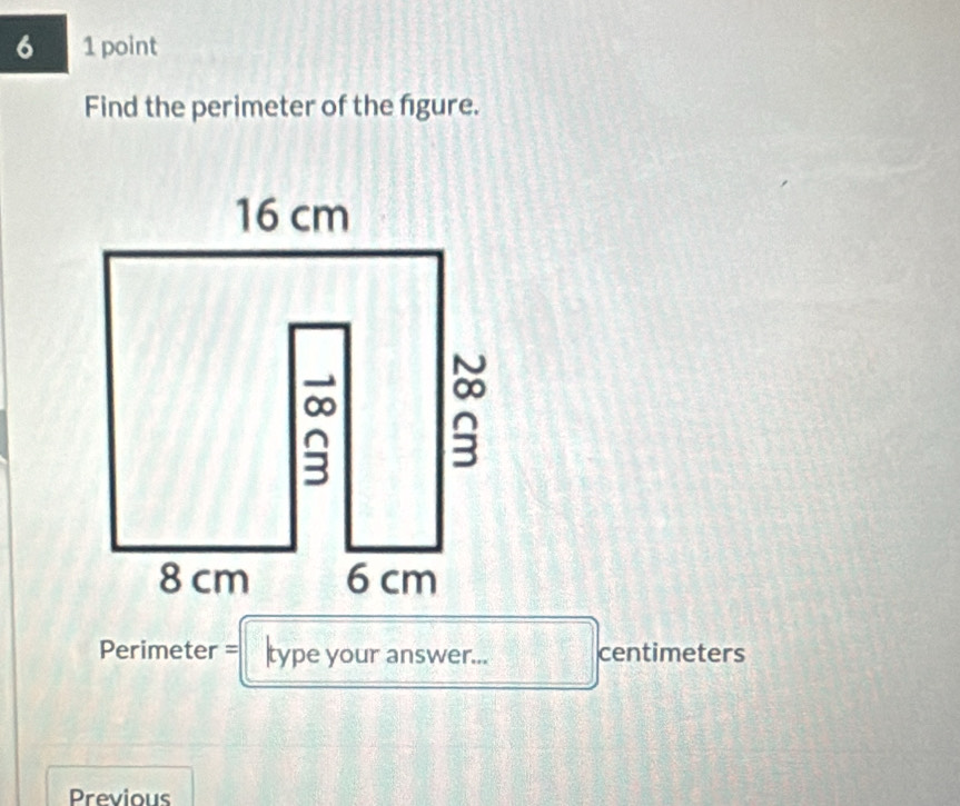 6 1 point 
Find the perimeter of the figure. 
Perimeter = type your answer... centimeters 
Previous