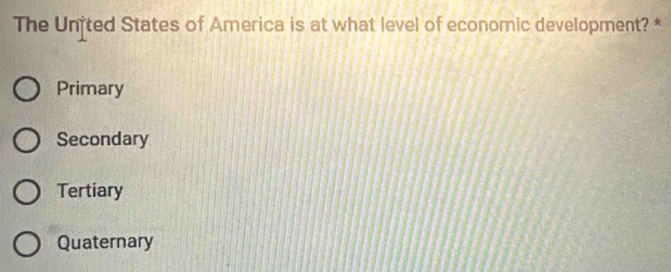 The Unfted States of America is at what level of economic development? *
Primary
Secondary
Tertiary
Quaternary