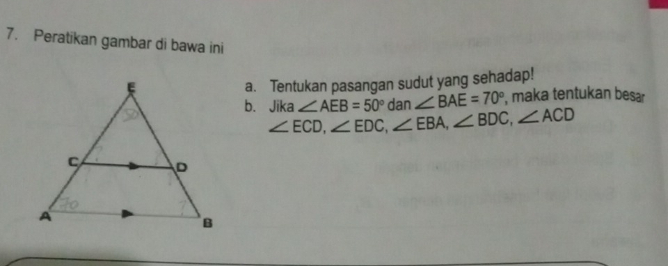 Peratikan gambar di bawa ini 
a. Tentukan pasangan sudut yang sehadap! 
b. Jika ∠ ECD, ∠ EDC, ∠ EBA, ∠ BDC, ∠ ACD ∠ AEB=50° dan ∠ BAE=70° , maka tentukan besa