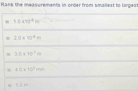 Rank the measurements in order from smallest to larges
1.0* 10^(-5)m
2.0* 10^(-6)m
3.0* 10^(-7)m
4.0* 10^3mm
1.0m