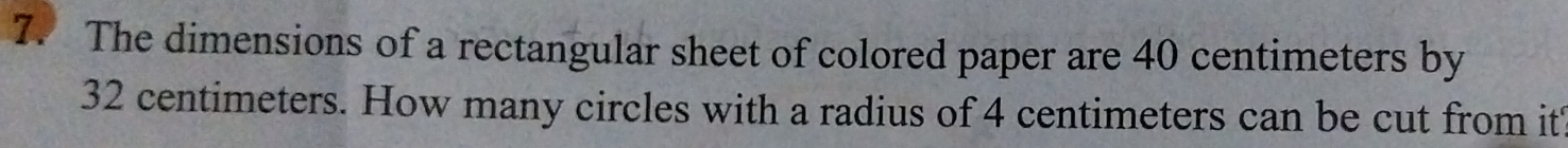 The dimensions of a rectangular sheet of colored paper are 40 centimeters by
32 centimeters. How many circles with a radius of 4 centimeters can be cut from it
