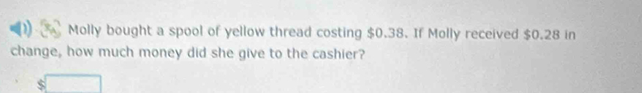 Molly bought a spool of yellow thread costing $0.38. If Molly received $0.28 in 
change, how much money did she give to the cashier?