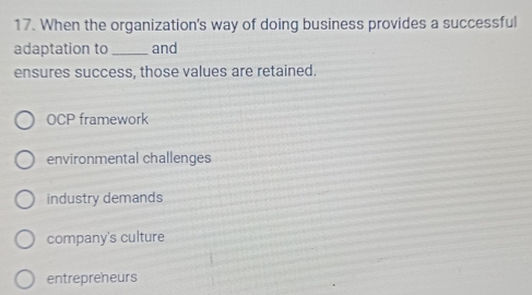 When the organization's way of doing business provides a successful
adaptation to _and
ensures success, those values are retained.
OCP framework
environmental challenges
industry demands
company's culture
entrepreneurs