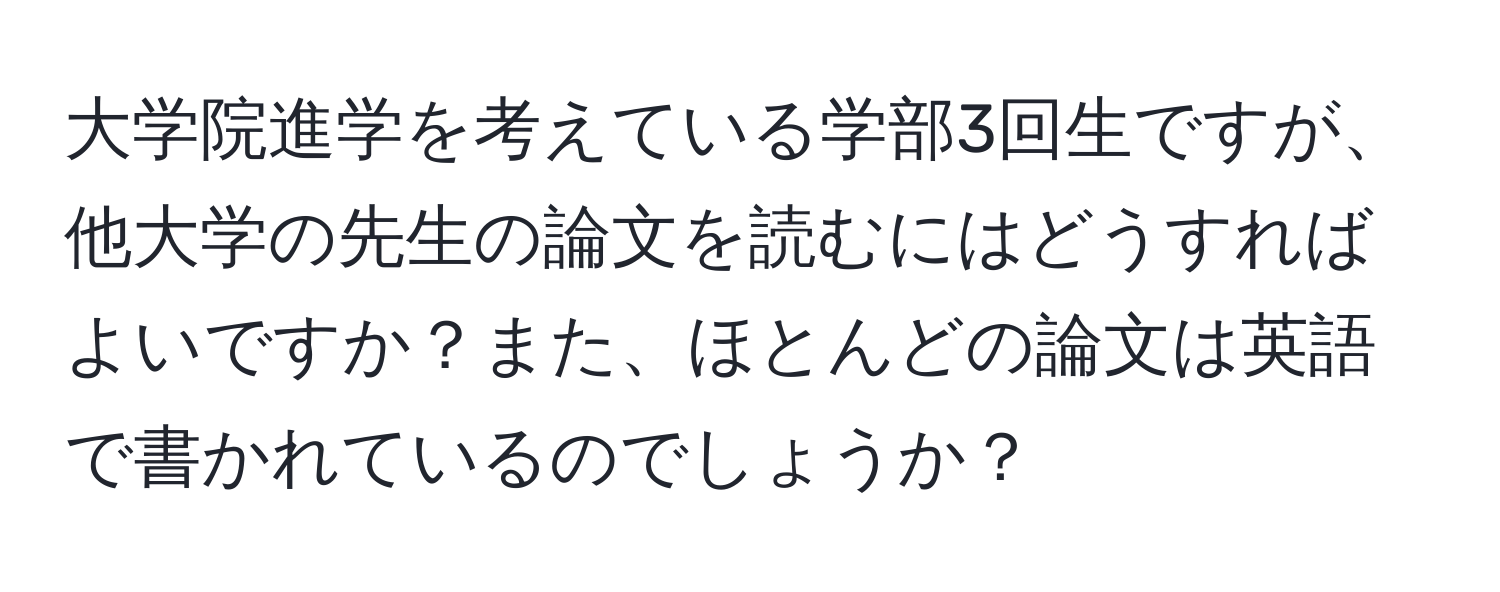 大学院進学を考えている学部3回生ですが、他大学の先生の論文を読むにはどうすればよいですか？また、ほとんどの論文は英語で書かれているのでしょうか？