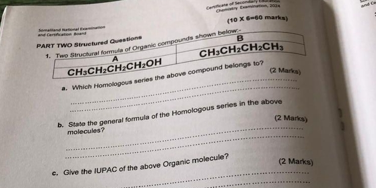 Certificate of Secondary Education
Chemistry Examination, 2024
and Ce
(10* 6=60marks)
_
_
a. Which Homologous s
_
b. State the general formula of the Homologous series in the above
(2 Marks)
_
molecules?
c. Give the IUPAC of the above Organic molecule?
(2 Marks)
_
_