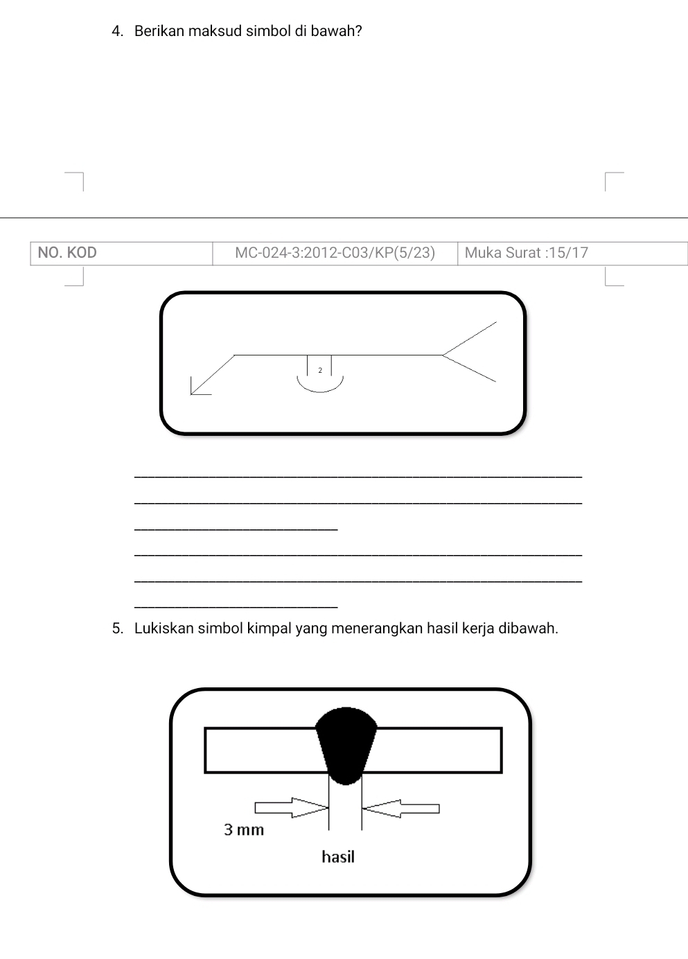 Berikan maksud simbol di bawah? 
NO. KOD MC-024-3:2012-C03/KP(5/23) Muka Surat : 15/17
2 
_ 
_ 
_ 
_ 
_ 
_ 
5. Lukiskan simbol kimpal yang menerangkan hasil kerja dibawah.