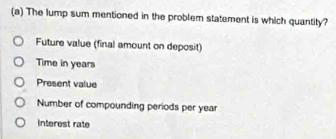 The lump sum mentioned in the problem statement is which quantity?
Future value (final amount on deposit)
Time in years
Present value
Number of compounding periods per year
interest rate