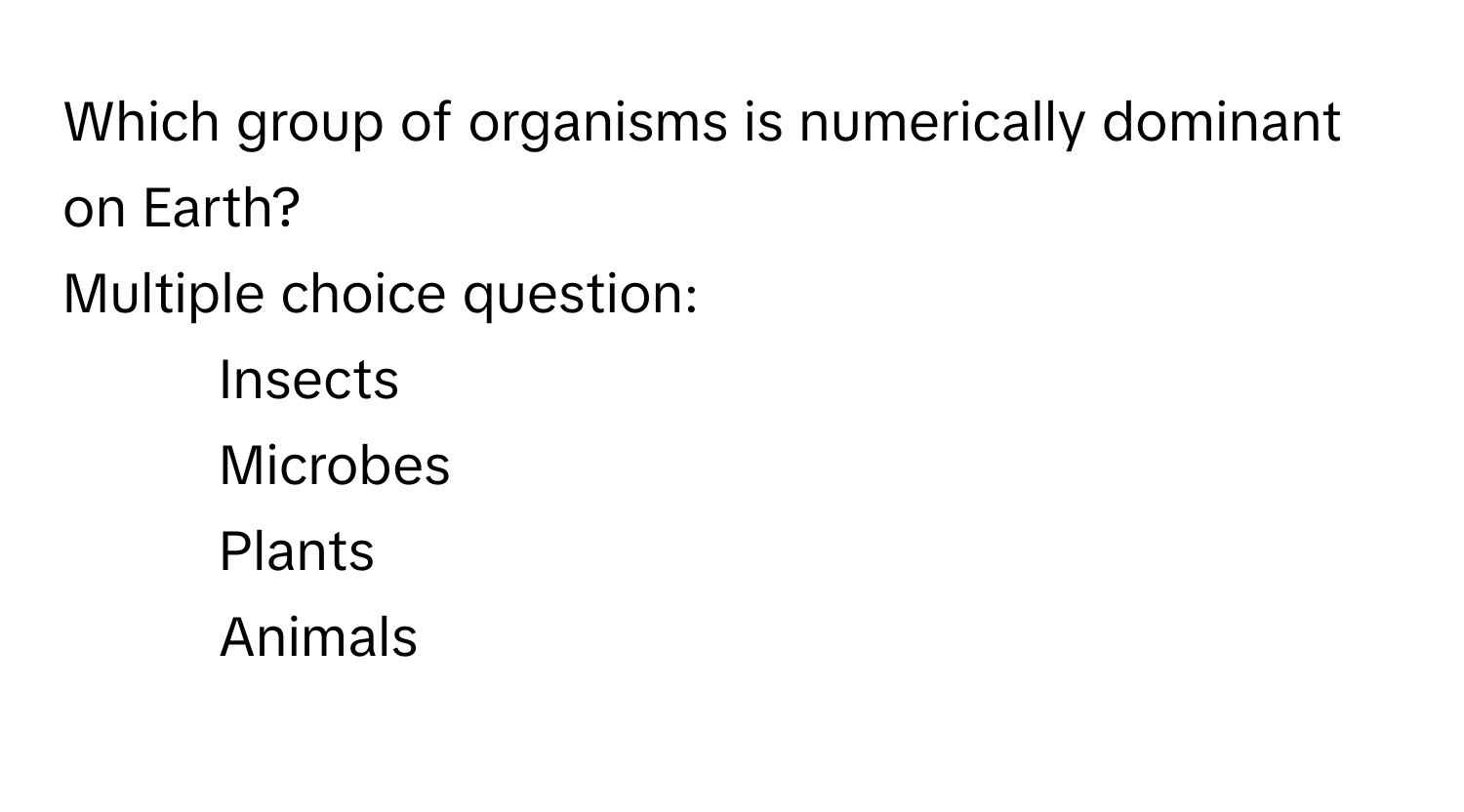 Which group of organisms is numerically dominant on Earth?
Multiple choice question:
* Insects
* Microbes
* Plants
* Animals