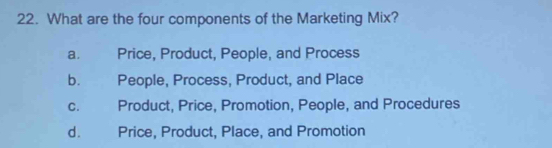 What are the four components of the Marketing Mix?
a. Price, Product, People, and Process
b. People, Process, Product, and Place
c. Product, Price, Promotion, People, and Procedures
d. Price, Product, Place, and Promotion