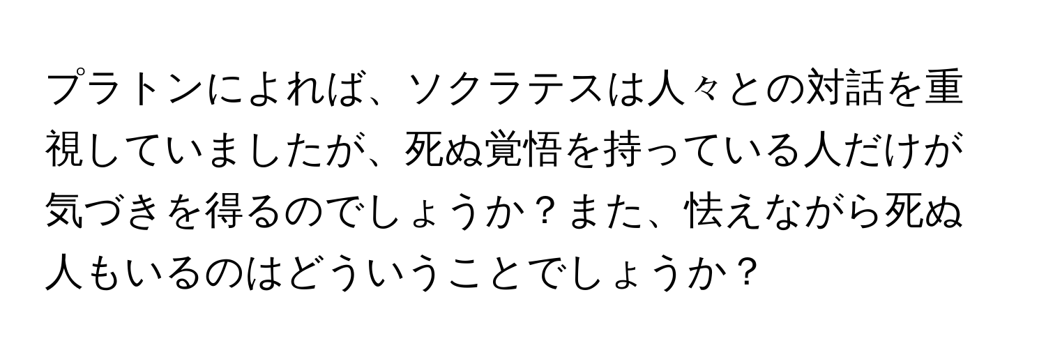 プラトンによれば、ソクラテスは人々との対話を重視していましたが、死ぬ覚悟を持っている人だけが気づきを得るのでしょうか？また、怯えながら死ぬ人もいるのはどういうことでしょうか？