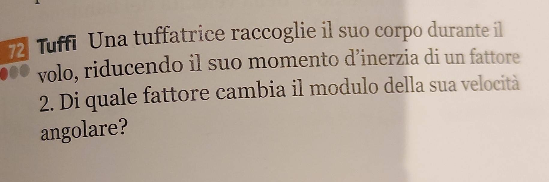 Tuffi Una tuffatrice raccoglie il suo corpo durante il 
volo, riducendo il suo momento d’inerzia di un fattore 
2. Di quale fattore cambia il modulo della sua velocità 
angolare?