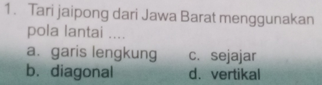 Tari jaipong dari Jawa Barat menggunakan
pola lantai ....
a. garis lengkung c. sejajar
b. diagonal d.vertikal