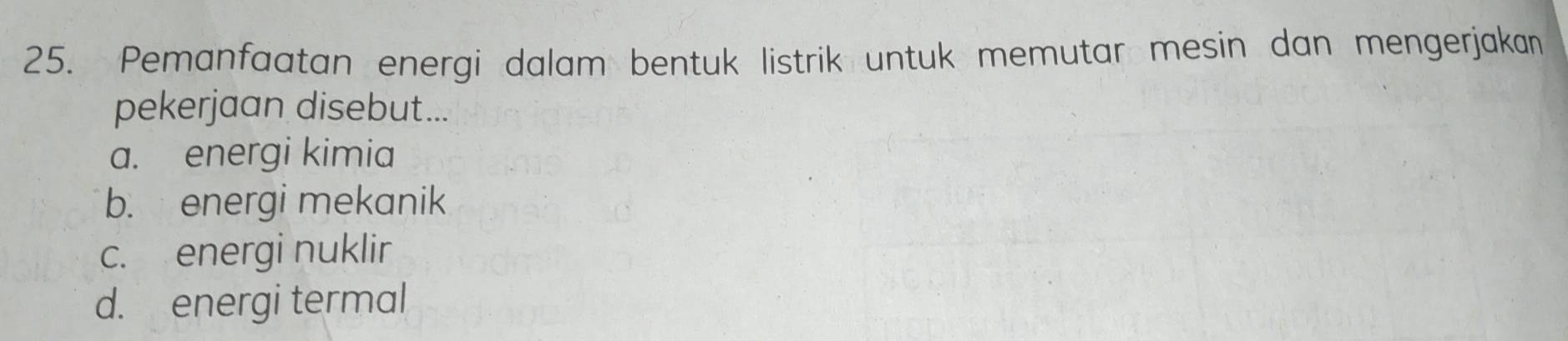 Pemanfaatan energi dalam bentuk listrik untuk memutar mesin dan mengerjakan
pekerjaan disebut...
a. energi kimia
b. energi mekanik
c. energi nuklir
d. energi termal