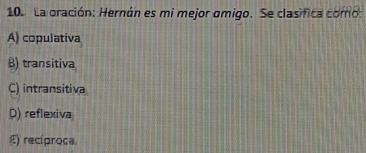 La oración: Hernán es mi mejor omigo. Se clasifica como:
A) copulativa
B) transitiva
C) intransitiva
D) reflexiva
E) recíproca