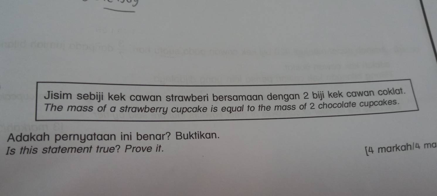 Jisim sebiji kek cawan strawberi bersamaan dengan 2 biji kek cawan coklat. 
The mass of a strawberry cupcake is equal to the mass of 2 chocolate cupcakes. 
Adakah pernyataan ini benar? Buktikan. 
Is this statement true? Prove it. 
[4 markah/4 ma