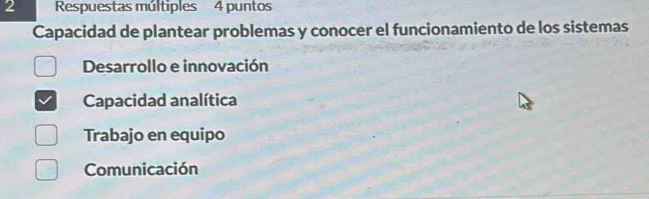 Respuestas múltiples 4 puntos
Capacidad de plantear problemas y conocer el funcionamiento de los sistemas
Desarrollo e innovación
Capacidad analítica
Trabajo en equipo
Comunicación