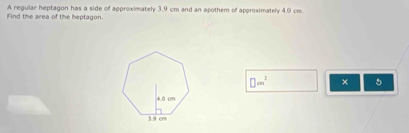 A regular heptagon has a side of approximately 3.9 cm and an apothem of approximately 4.0 cm. 
Find the area of the heptagon.
□ cm^2 × 5