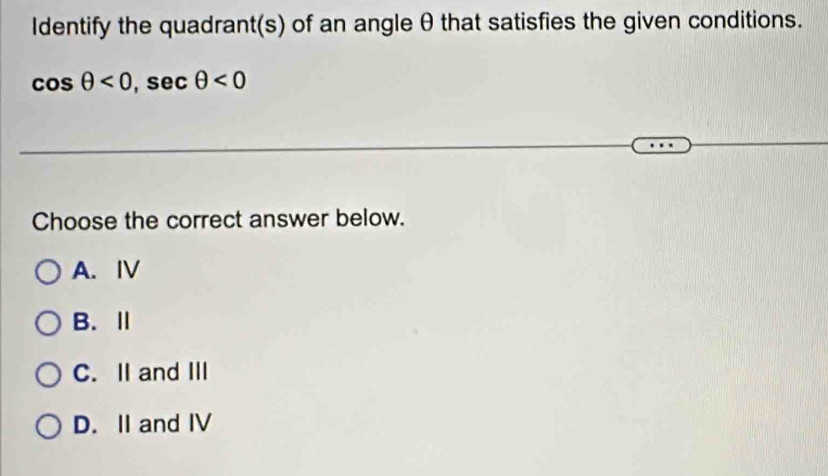 Identify the quadrant(s) of an angle θ that satisfies the given conditions.
cos θ <0</tex>, sec θ <0</tex> 
Choose the correct answer below.
A. ⅣV
B. Ⅱ
C. II and III
D. II and IV