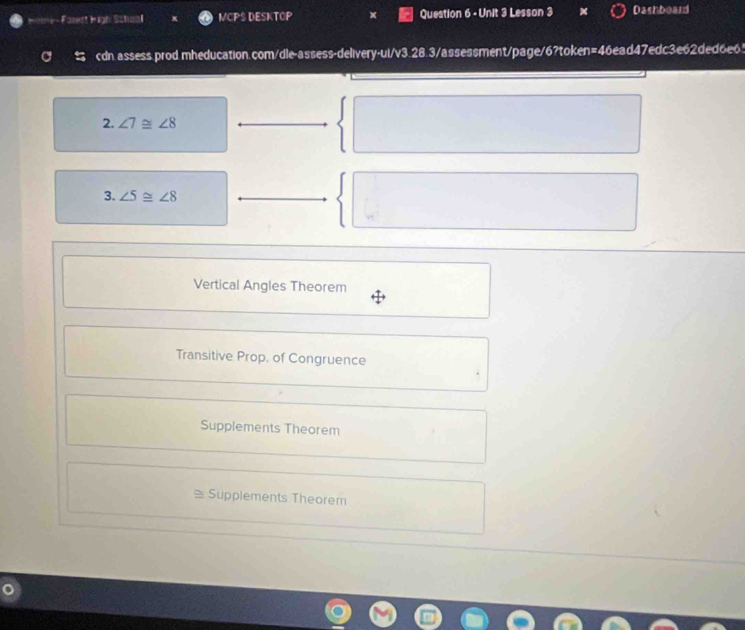 Farest High Sctoal MCPS DESKTOP Question 6 - Unit 3 Lesson 3 Dashboard
cdn.assess.prod.mheducation.com/dle-assess-delivery-ui/v3.28.3/assessment/page/6?token=46ead47edc3e62ded6e65
2. ∠ 7≌ ∠ 8
3. ∠ 5≌ ∠ 8
Vertical Angles Theorem
Transitive Prop. of Congruence
Supplements Theorem
Supplements Theorem