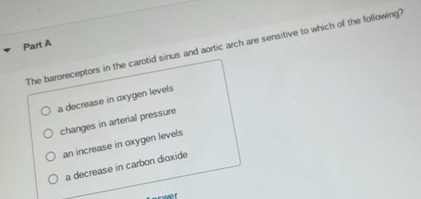 The baroreceptors in the carotid sinus and aortic arch are sensitive to which of the following?
a decrease in oxygen levels
changes in arterial pressure
an increase in oxygen levels
a decrease in carbon dioxide