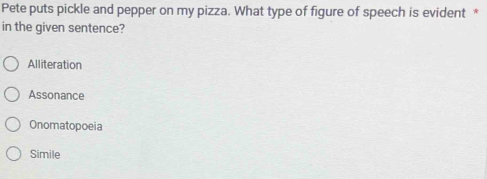 Pete puts pickle and pepper on my pizza. What type of figure of speech is evident *
in the given sentence?
Alliteration
Assonance
Onomatopoeia
Simile