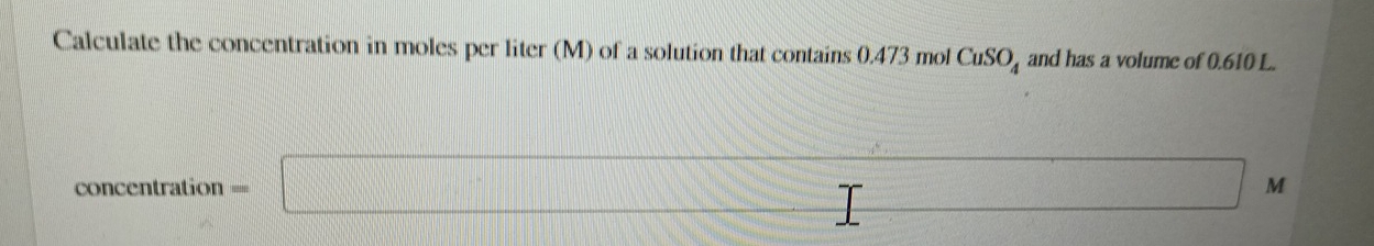 Calculate the concentration in moles per liter (M) of a solution that contains 0.473 mol CuSO_4 and has a volume of 0.610 L. 
concentration =□ M