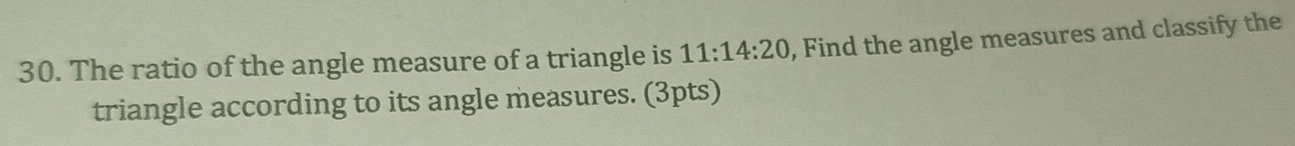 The ratio of the angle measure of a triangle is 11:14:20 , Find the angle measures and classify the 
triangle according to its angle measures. (3pts)