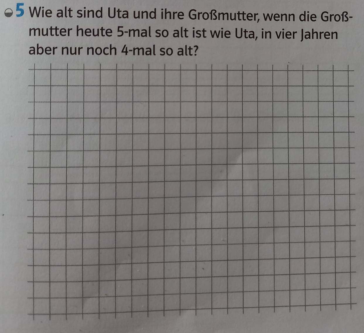 Wie alt sind Uta und ihre Großmutter, wenn die Groß- 
mutter heute 5 -mal so alt ist wie Uta, in vier Jahren 
aber nur noch 4 -mal so alt?