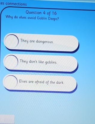 es connections
Question 4 of 16
Why do elves avoid Goblin Deeps?
They are dangerous.
They don't like goblins.
Elves are afraid of the dark.