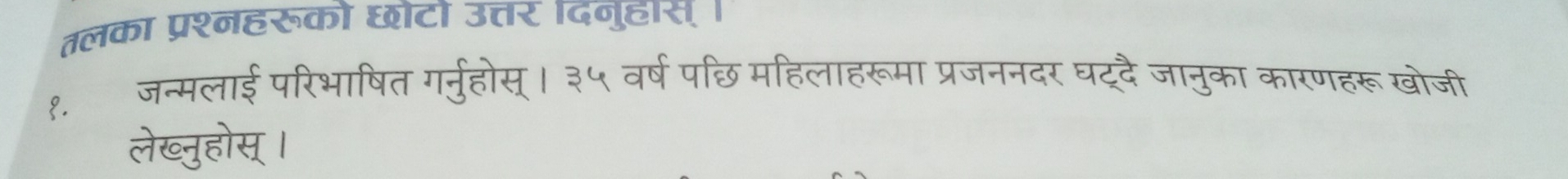 तलका प्रश्नहरूको छोटो उत्तर दनुहास् । 
१. जन्मलाई परिभाषित गर्नुहोस्। ३५ वर्ष पछि महिलाहरूमा प्रजननदर घद्दै जानुका कारणहरू खोजी 
लेख्नुहोस् ।