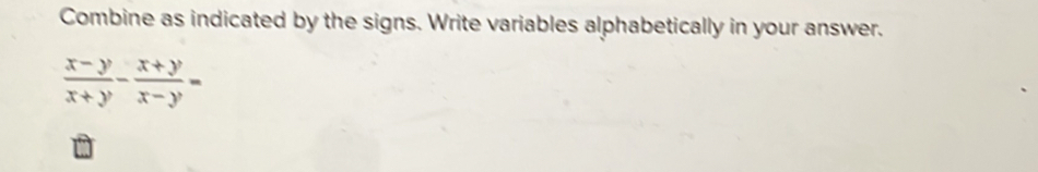 Combine as indicated by the signs. Write variables alphabetically in your answer.
 (x-y)/x+y - (x+y)/x-y =