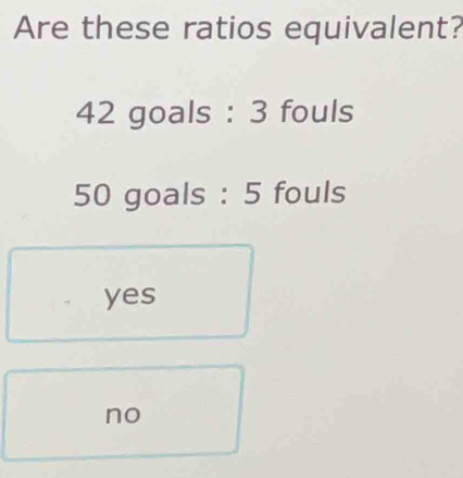 Are these ratios equivalent?
42 goals : 3 fouls
50 goals : 5 fouls
yes
no