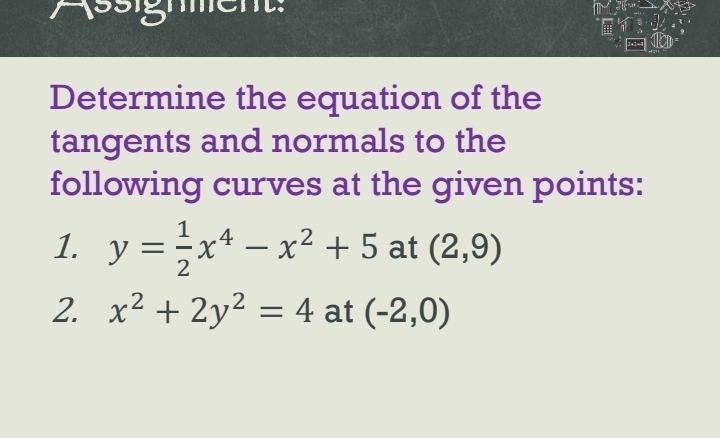 100 men 
y 
- ⑩ 
Determine the equation of the 
tangents and normals to the 
following curves at the given points: 
1. y= 1/2 x^4-x^2+5 at (2,9)
2. x^2+2y^2=4 at (-2,0)