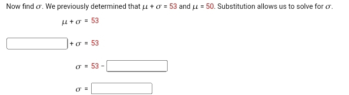 Now find σ. We previously determined that mu +sigma =53 and mu =50. Substitution allows us to solve for σ.
mu +sigma =53
□ +sigma =53
sigma =53-□
sigma =□