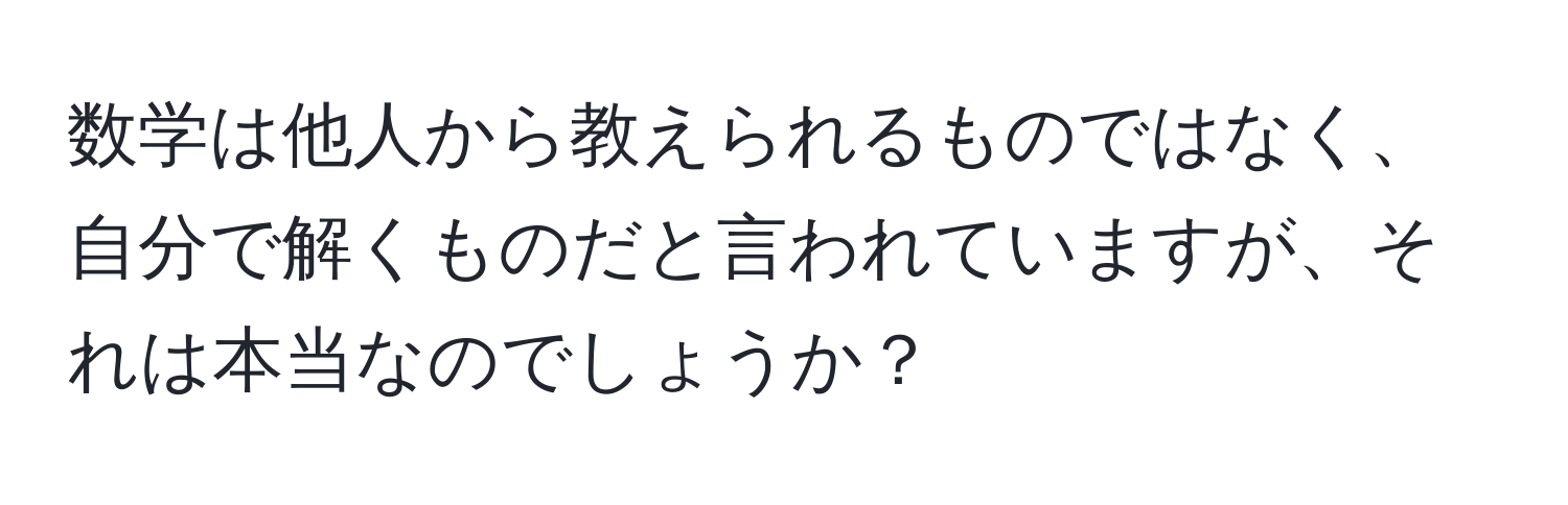 数学は他人から教えられるものではなく、自分で解くものだと言われていますが、それは本当なのでしょうか？