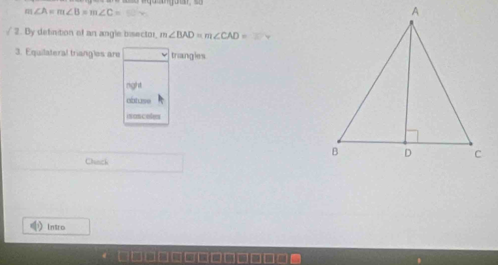 m∠ A=m∠ B=m∠ C=
/ 2. By definition of an angle bisector, m∠ BAD=m∠ CAD= sqrt() 
3. Equilateral triangles are triangles
right
abtuse
ison coles
Chack
intro