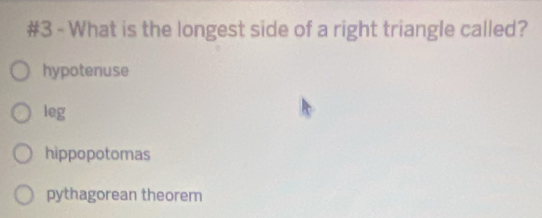 #3 - What is the longest side of a right triangle called?
hypotenuse
leg
hippopotomas
pythagorean theorem