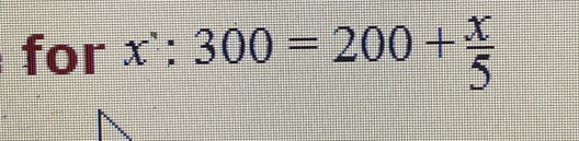 for x^,:300=200+ x/5 