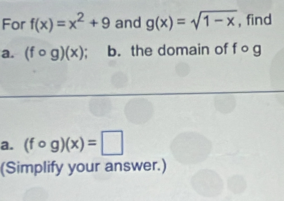 For f(x)=x^2+9 and g(x)=sqrt(1-x) , find 
a. (fcirc g)(x) b. the domain of f o g
a. (fcirc g)(x)=□
(Simplify your answer.)