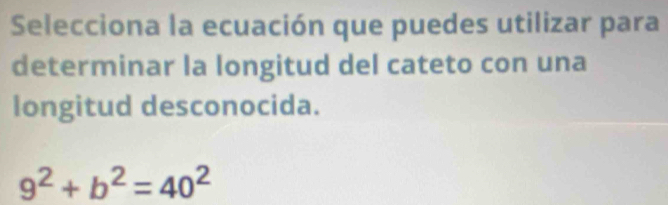 Selecciona la ecuación que puedes utilizar para 
determinar la longitud del cateto con una 
longitud desconocida.
9^2+b^2=40^2