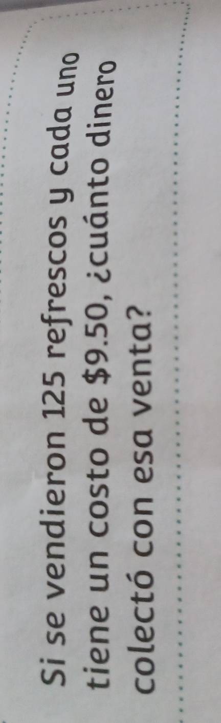 Si se vendieron 125 refrescos y cada uno 
tiene un costo de $9.50, ¿cuánto dinero 
colectó con esa venta?