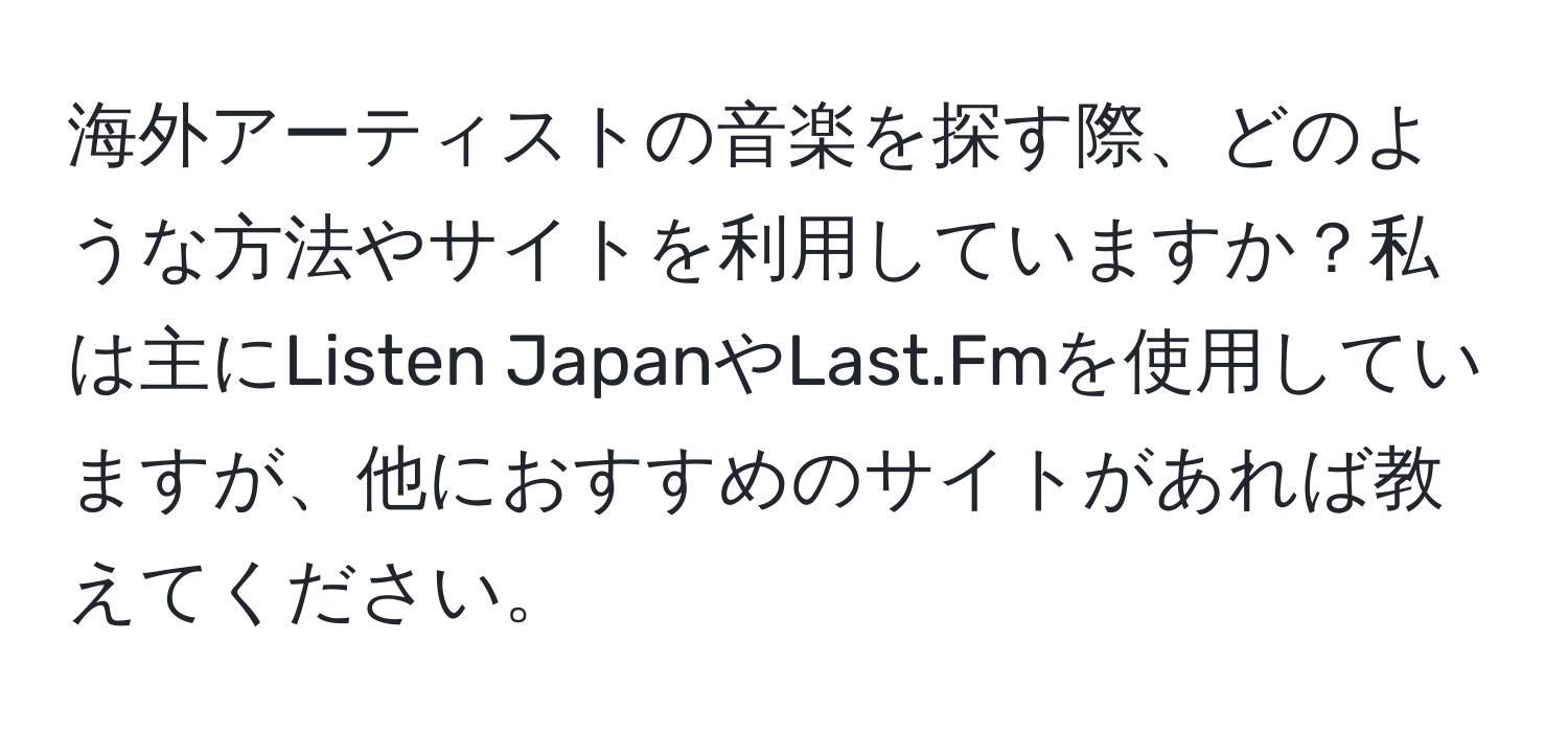 海外アーティストの音楽を探す際、どのような方法やサイトを利用していますか？私は主にListen JapanやLast.Fmを使用していますが、他におすすめのサイトがあれば教えてください。