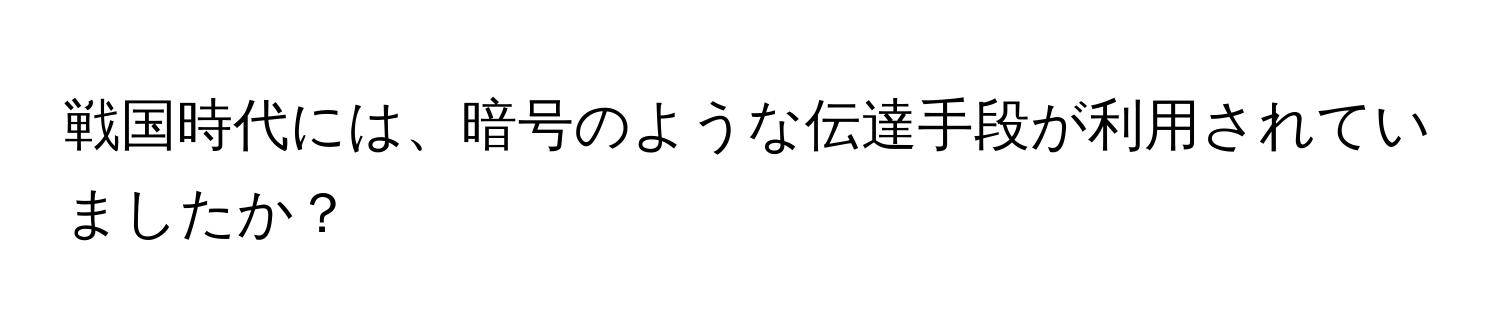 戦国時代には、暗号のような伝達手段が利用されていましたか？