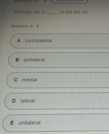 The right ear is _to the left ear.
Answers: A-E
A contralateral
ipsilateral
C medial
D lateral
E£ unilateral