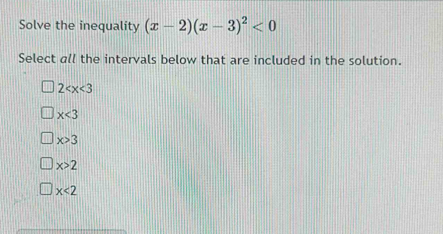 Solve the inequality (x-2)(x-3)^2<0</tex> 
Select all the intervals below that are included in the solution.
2
x<3</tex>
x>3
x>2
x<2</tex>