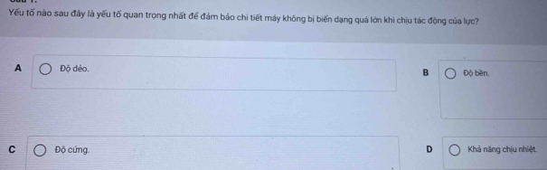 Yếu tố nào sau đây là yếu tố quan trọng nhất đế đảm bảo chi tiết máy không bị biến dạng quả lớn khi chịu tác động của lực?
A Độ dẻo. B Độ bèn.
C Độ cứng. D Khả năng chịu nhiệt.